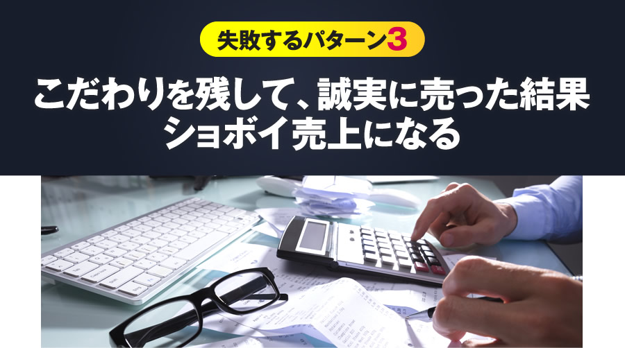 失敗するパターン3 こだわりを残して、誠実に売った結果ショボイ売上になる