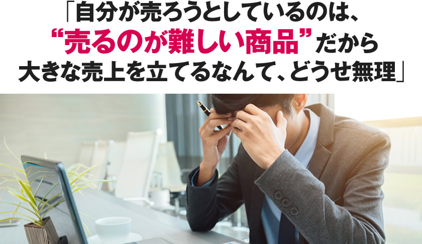 自分が売ろうとしているのは、売るのが難しい商品だから大きな売上を立てるなんて、どうせ無理