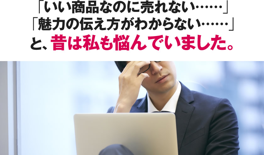 「いい商品なのに売れない……」「魅力の伝え方がわからない……」と、昔は私も悩んでいました。