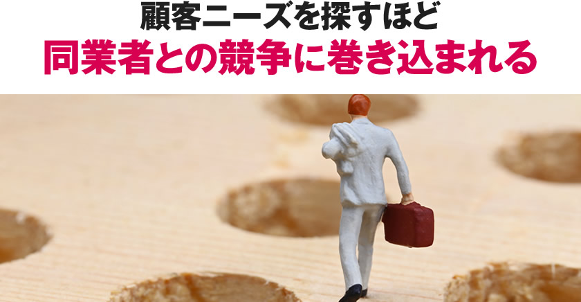 顧客ニーズを探すほど同業者との競争に巻き込まれる