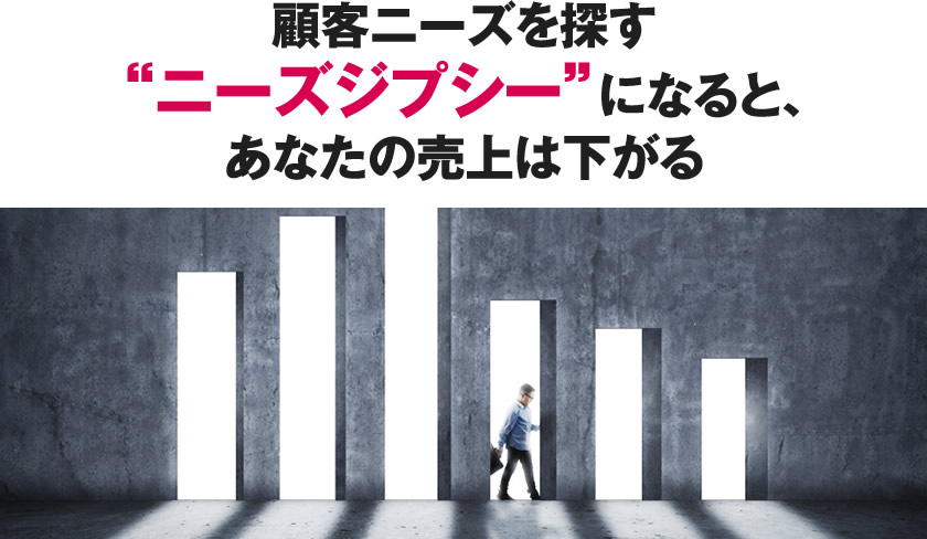 顧客ニーズを探すニーズジプシーになると、あなたの売上は下がる