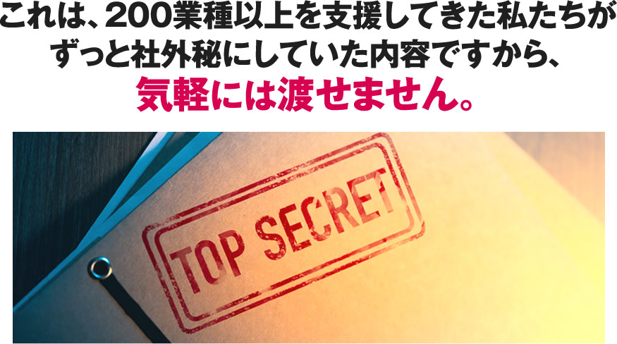 これは、200業種以上を支援してきた私たちがずっと社外秘にしていた内容ですから、気軽には渡せません。