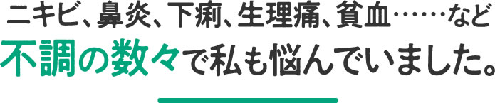 ニキビ、鼻炎、下痢、生理痛、貧血……など不調の数々で私も悩んでいました。