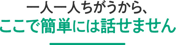 一人一人ちがうから、ここで簡単には話せません