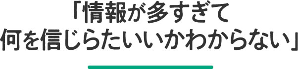 情報が多すぎて何を信じらたいいかわからない