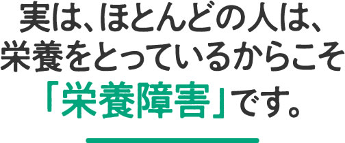 実は、ほとんどの人は、栄養をとっているからこそ「栄養障害」です。