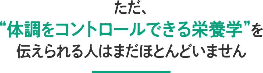 ただ、体調をコントロールできる栄養学を伝えられる人はまだほとんどいません