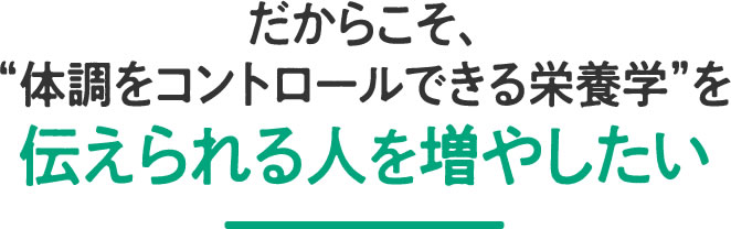 だからこそ、体調をコントロールできる栄養学を伝えられる人を増やしたい