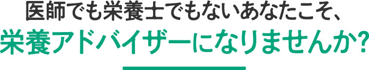 医師でも栄養士でもないあなたこそ、栄養アドバイザーになりませんか？