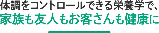 体調をコントロールできる栄養学で、家族も友人もお客さんも健康に
