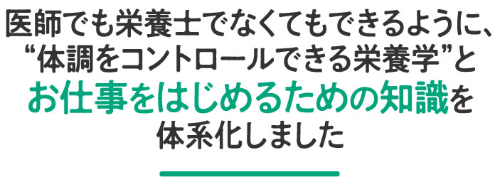 医師でなくてもできるように体調をコントロールできる栄養学とお仕事をはじめるための知識を体系化しました